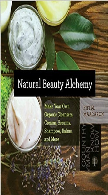Natural Beauty Alchemy: Make Your Own Organic Cleansers, Creams, Serums, Shampoos, Balms, & More PDF