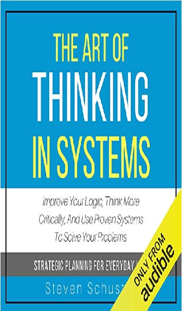 The Art of Thinking in Systems: Improve Your Logic, Think More Critically, and Use Proven Systems to Solve Your Problems (Strategic Planning for Everyday Life) PDF